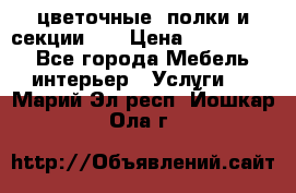 цветочные  полки и секции200 › Цена ­ 200-1000 - Все города Мебель, интерьер » Услуги   . Марий Эл респ.,Йошкар-Ола г.